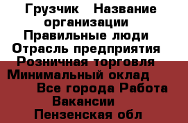 Грузчик › Название организации ­ Правильные люди › Отрасль предприятия ­ Розничная торговля › Минимальный оклад ­ 30 000 - Все города Работа » Вакансии   . Пензенская обл.